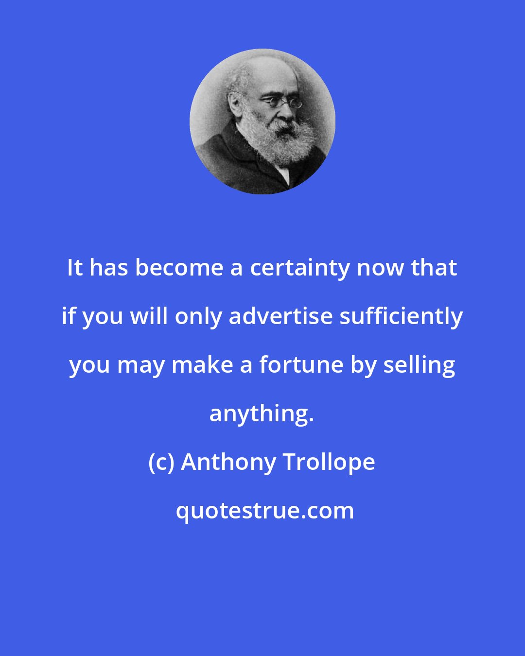Anthony Trollope: It has become a certainty now that if you will only advertise sufficiently you may make a fortune by selling anything.