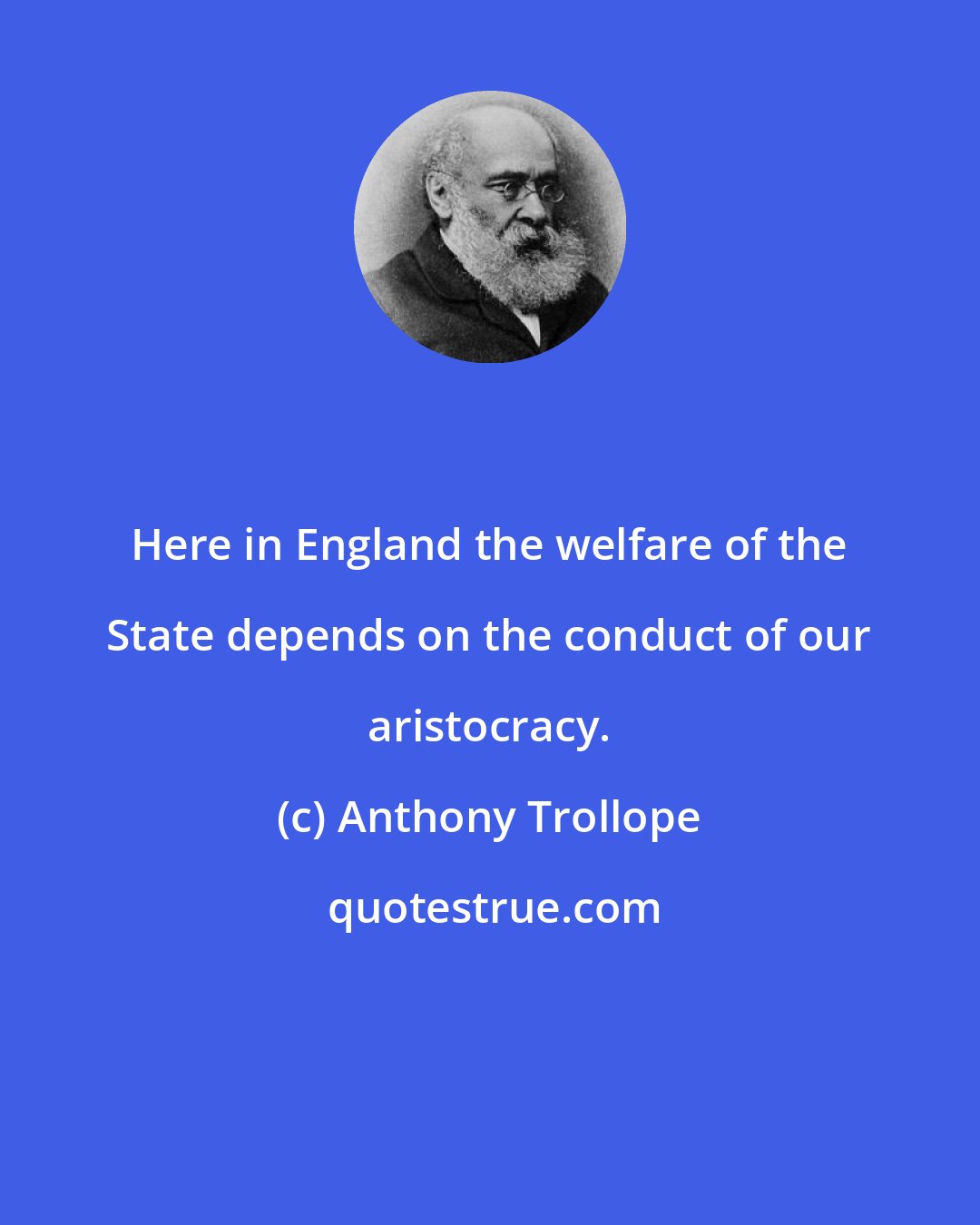 Anthony Trollope: Here in England the welfare of the State depends on the conduct of our aristocracy.