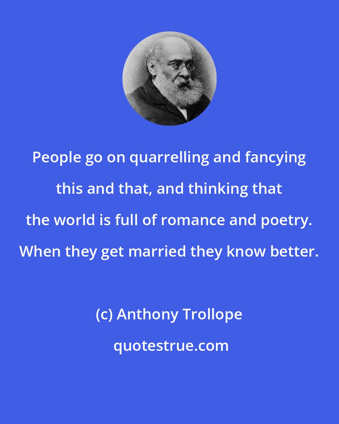 Anthony Trollope: People go on quarrelling and fancying this and that, and thinking that the world is full of romance and poetry. When they get married they know better.