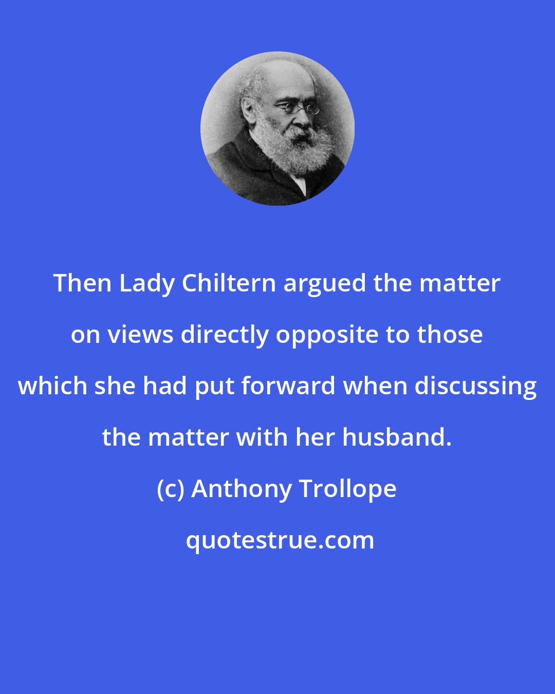 Anthony Trollope: Then Lady Chiltern argued the matter on views directly opposite to those which she had put forward when discussing the matter with her husband.