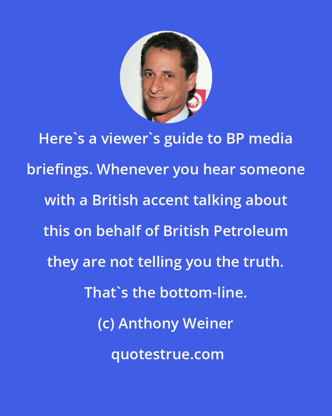 Anthony Weiner: Here's a viewer's guide to BP media briefings. Whenever you hear someone with a British accent talking about this on behalf of British Petroleum they are not telling you the truth. That's the bottom-line.