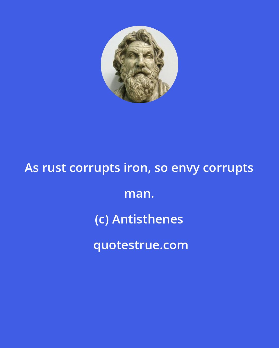 Antisthenes: As rust corrupts iron, so envy corrupts man.