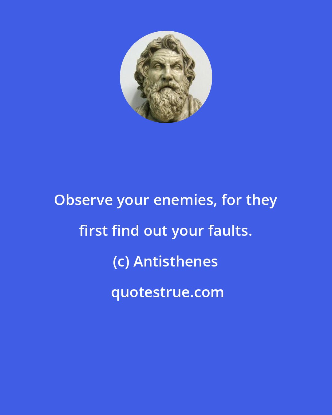 Antisthenes: Observe your enemies, for they first find out your faults.