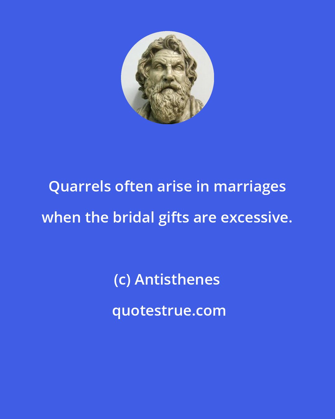 Antisthenes: Quarrels often arise in marriages when the bridal gifts are excessive.