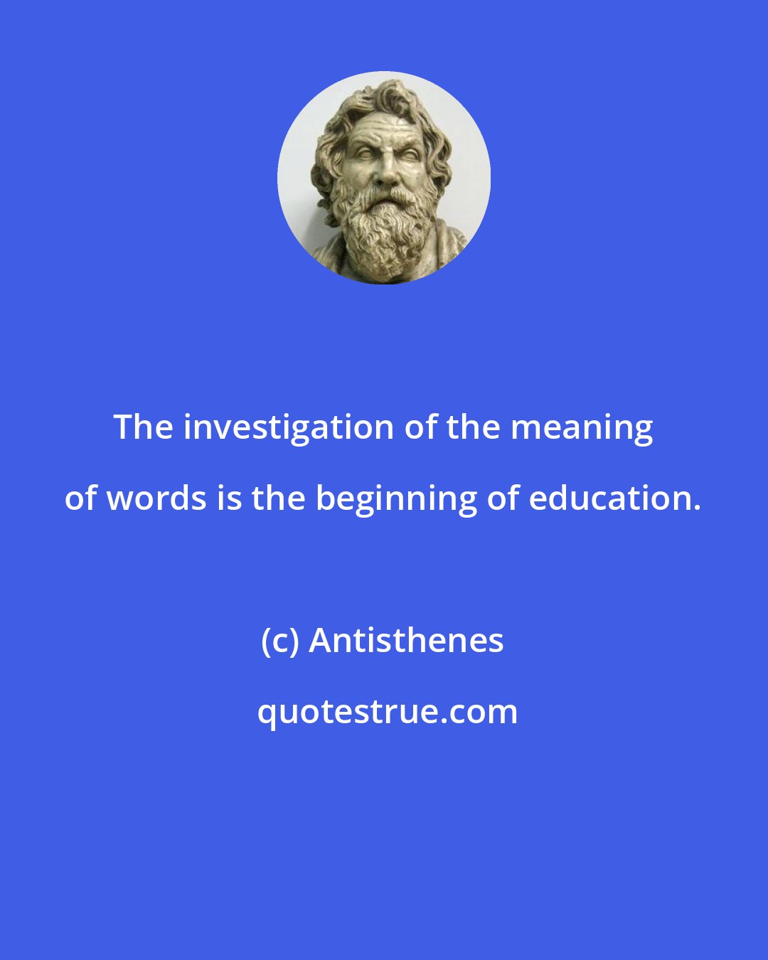 Antisthenes: The investigation of the meaning of words is the beginning of education.