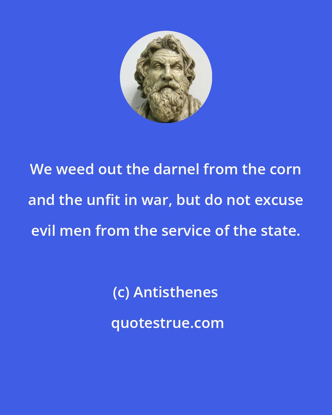 Antisthenes: We weed out the darnel from the corn and the unfit in war, but do not excuse evil men from the service of the state.