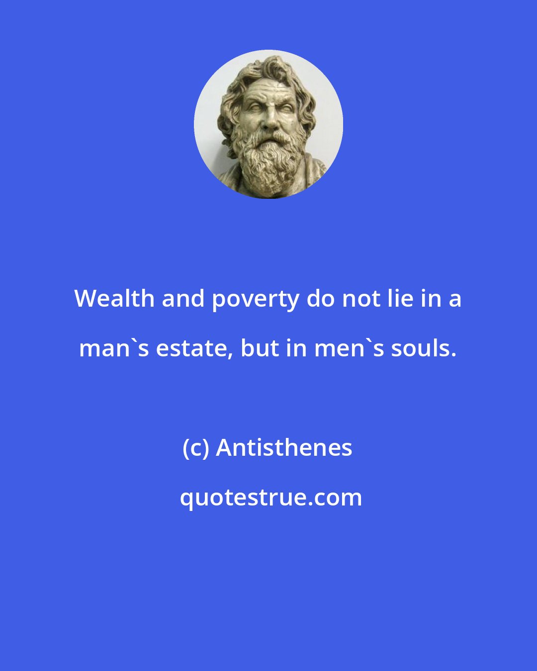 Antisthenes: Wealth and poverty do not lie in a man's estate, but in men's souls.