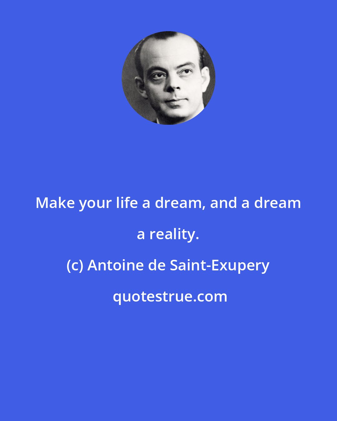 Antoine de Saint-Exupery: Make your life a dream, and a dream a reality.