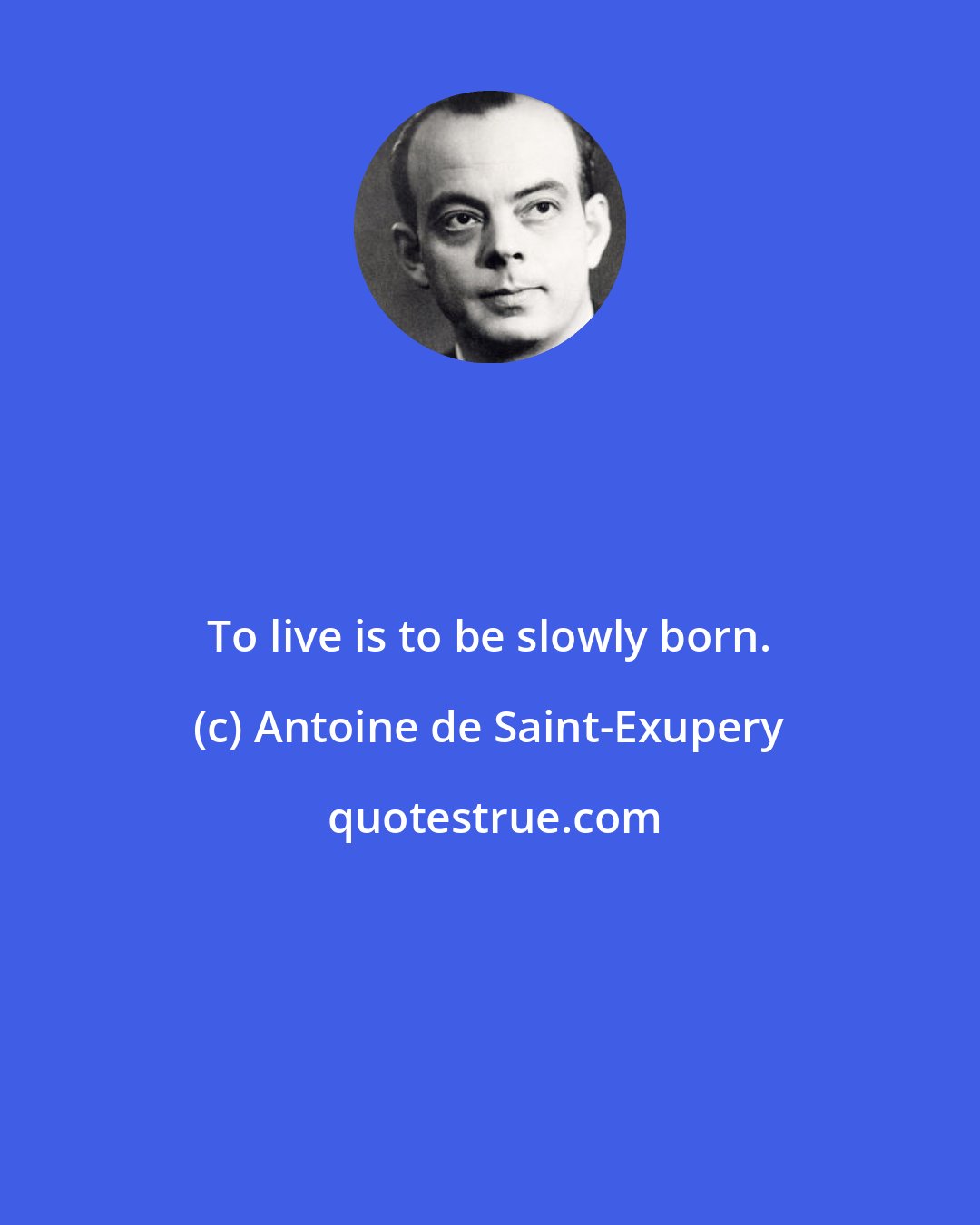 Antoine de Saint-Exupery: To live is to be slowly born.