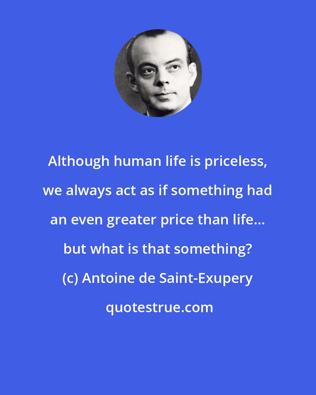 Antoine de Saint-Exupery: Although human life is priceless, we always act as if something had an even greater price than life... but what is that something?
