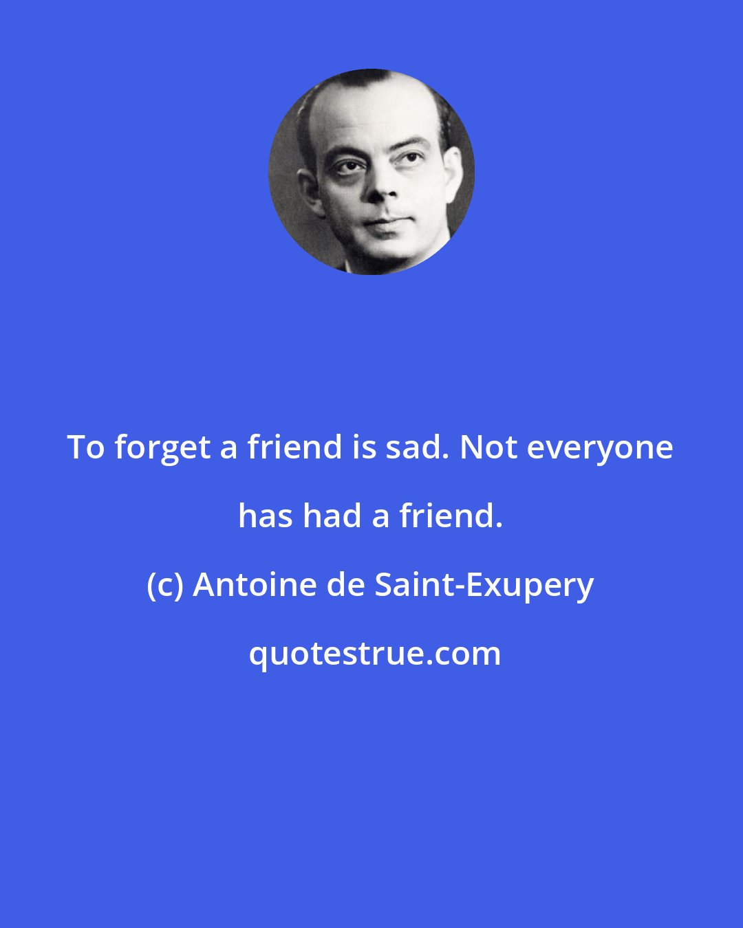 Antoine de Saint-Exupery: To forget a friend is sad. Not everyone has had a friend.