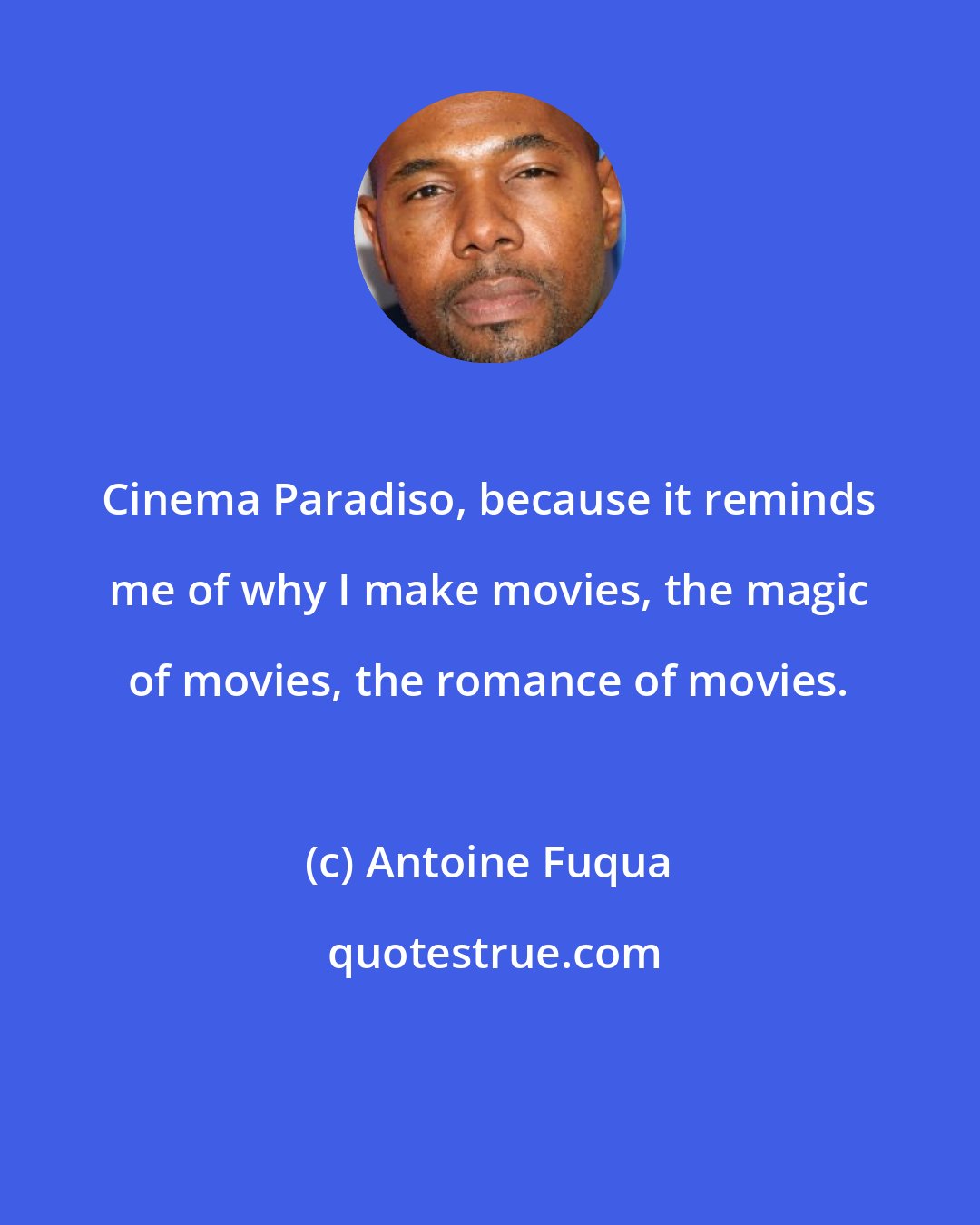 Antoine Fuqua: Cinema Paradiso, because it reminds me of why I make movies, the magic of movies, the romance of movies.