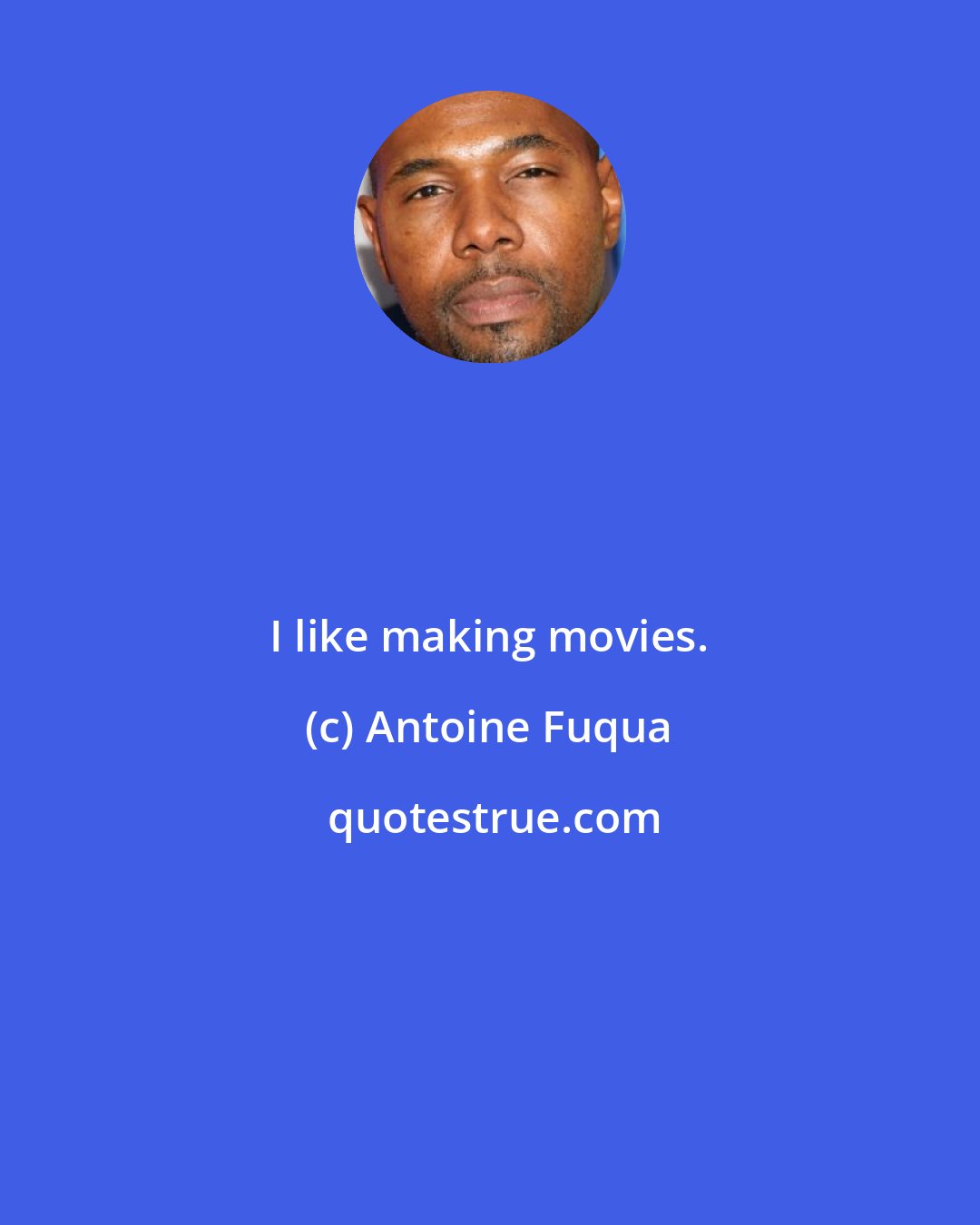 Antoine Fuqua: I like making movies.