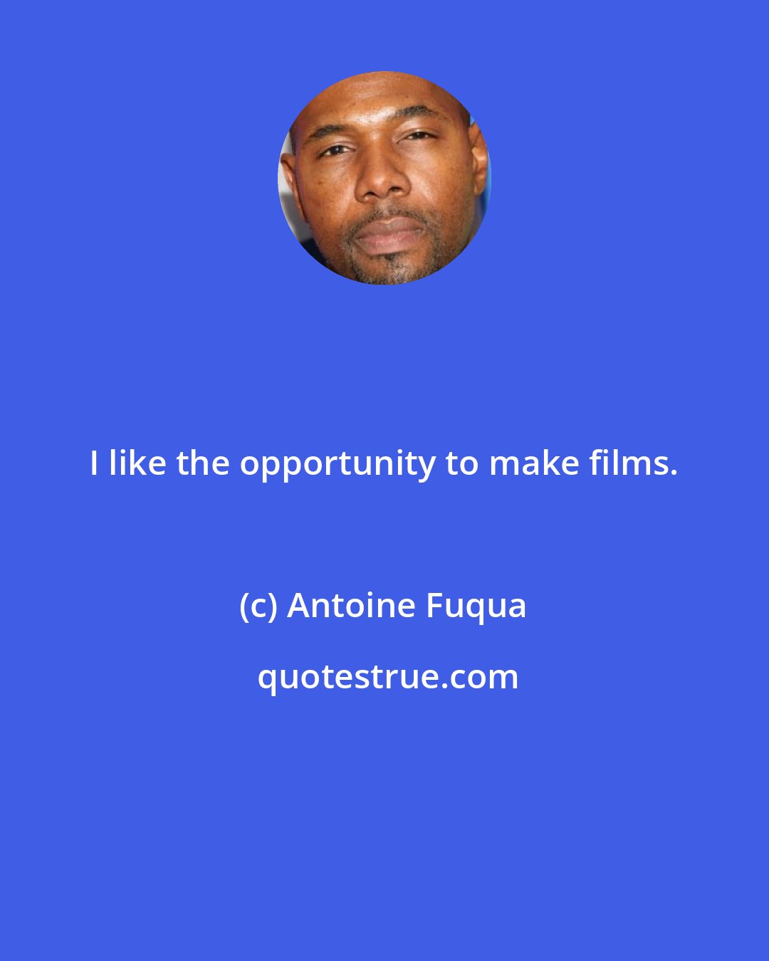 Antoine Fuqua: I like the opportunity to make films.