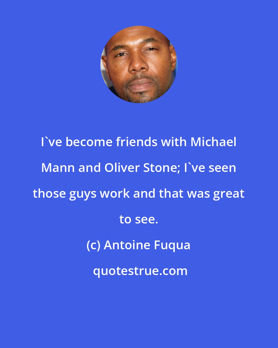 Antoine Fuqua: I've become friends with Michael Mann and Oliver Stone; I've seen those guys work and that was great to see.