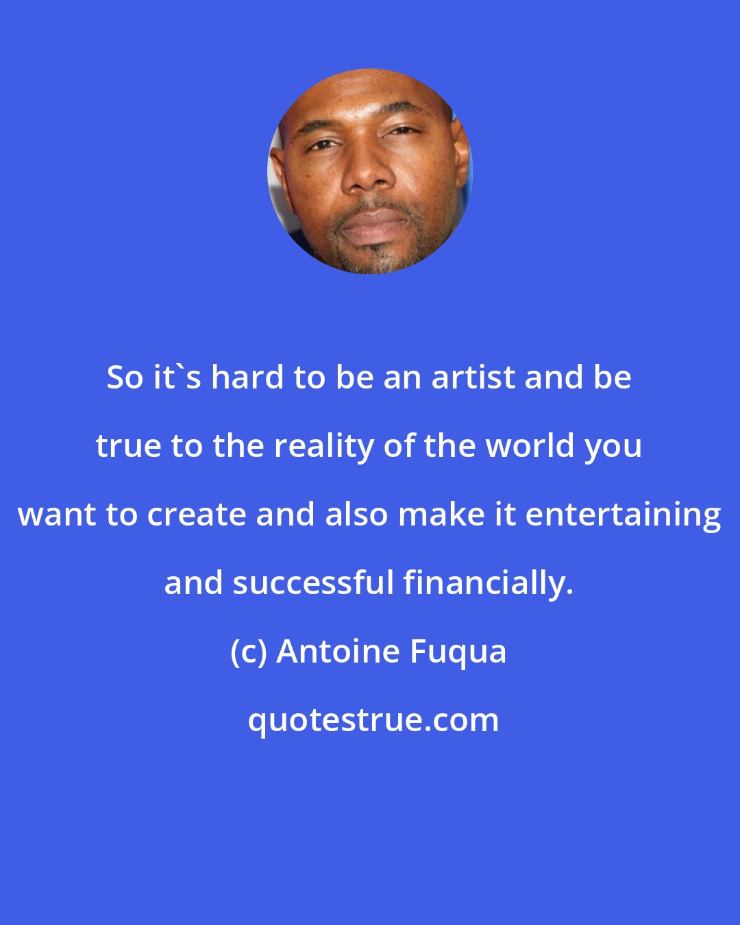 Antoine Fuqua: So it's hard to be an artist and be true to the reality of the world you want to create and also make it entertaining and successful financially.