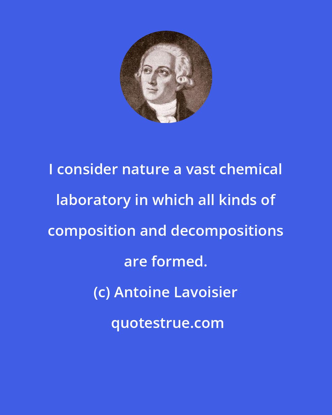 Antoine Lavoisier: I consider nature a vast chemical laboratory in which all kinds of composition and decompositions are formed.