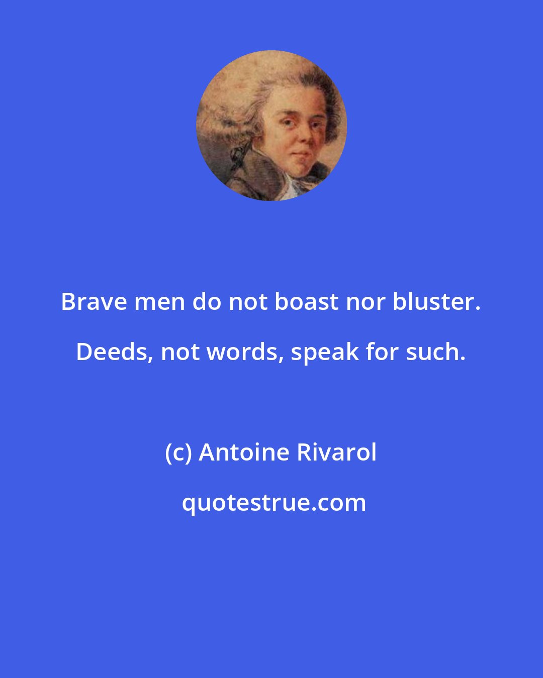 Antoine Rivarol: Brave men do not boast nor bluster. Deeds, not words, speak for such.