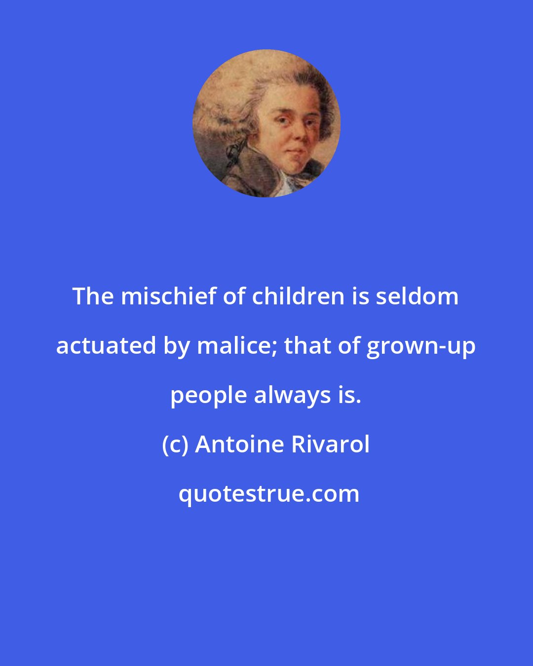 Antoine Rivarol: The mischief of children is seldom actuated by malice; that of grown-up people always is.