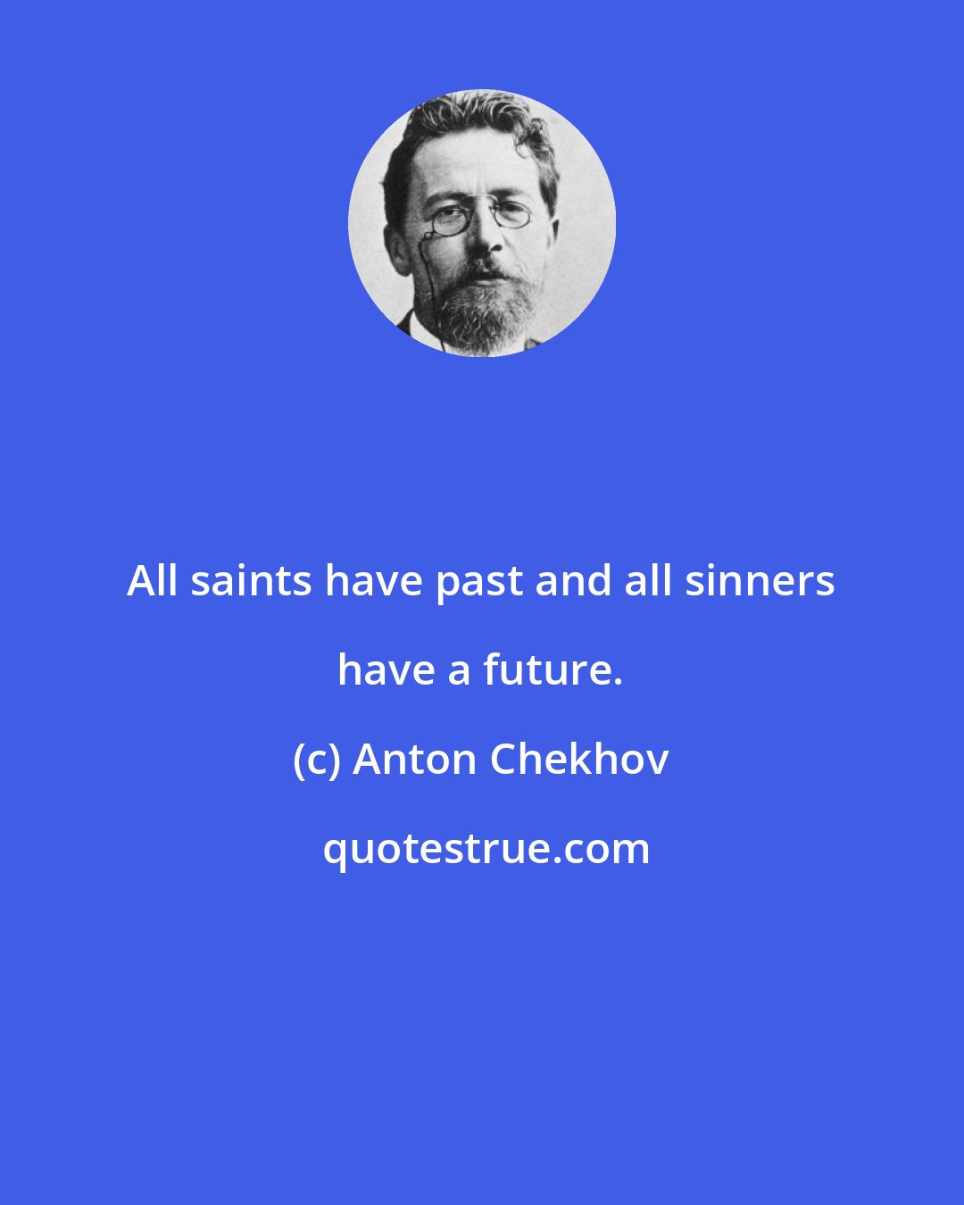 Anton Chekhov: All saints have past and all sinners have a future.