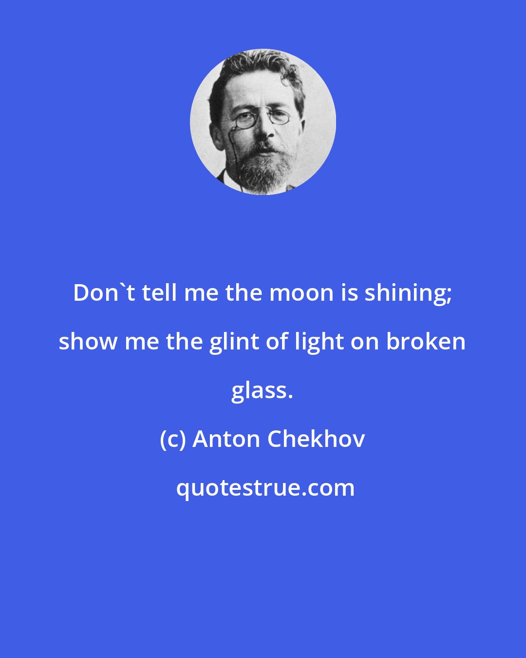 Anton Chekhov: Don't tell me the moon is shining; show me the glint of light on broken glass.