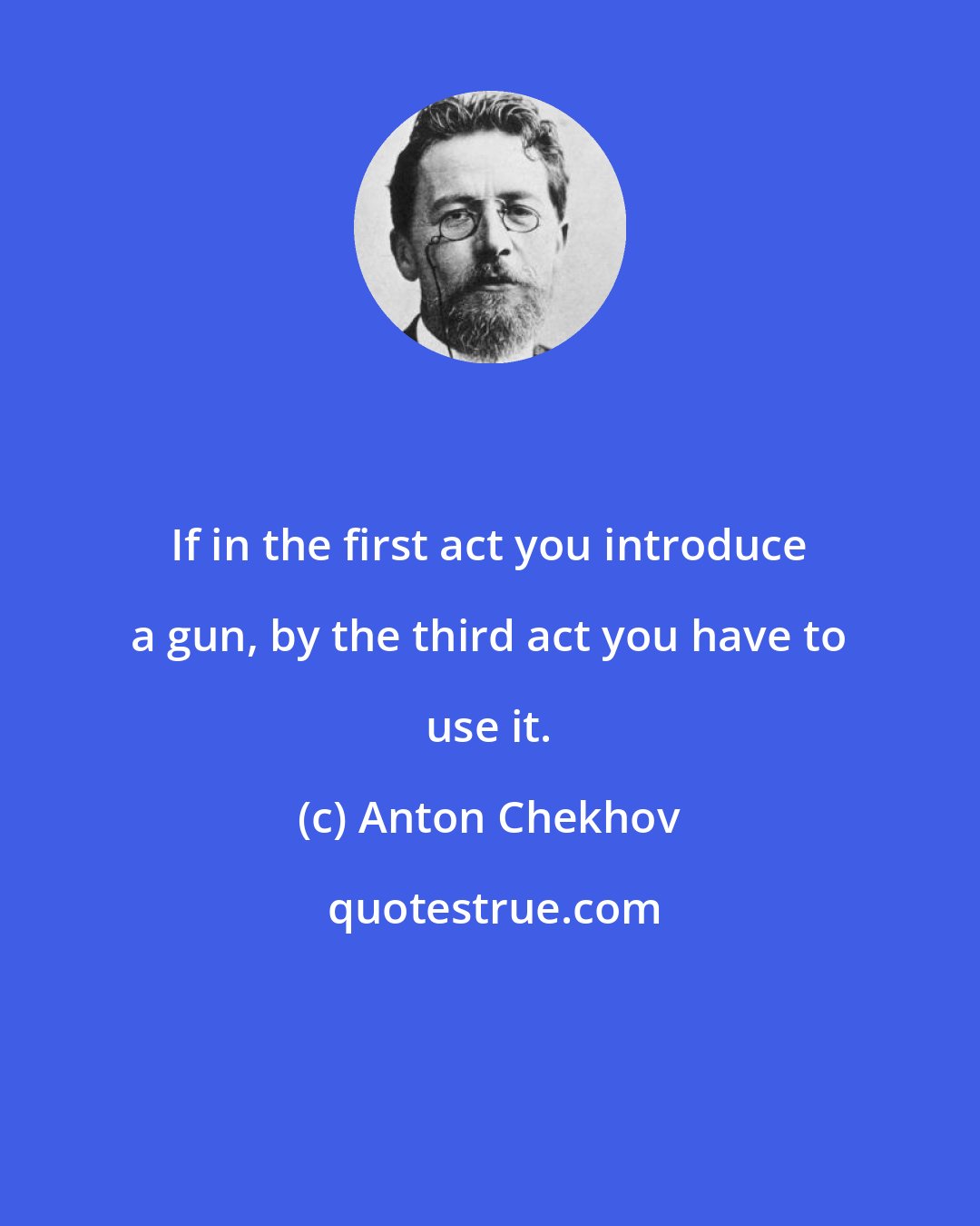 Anton Chekhov: If in the first act you introduce a gun, by the third act you have to use it.