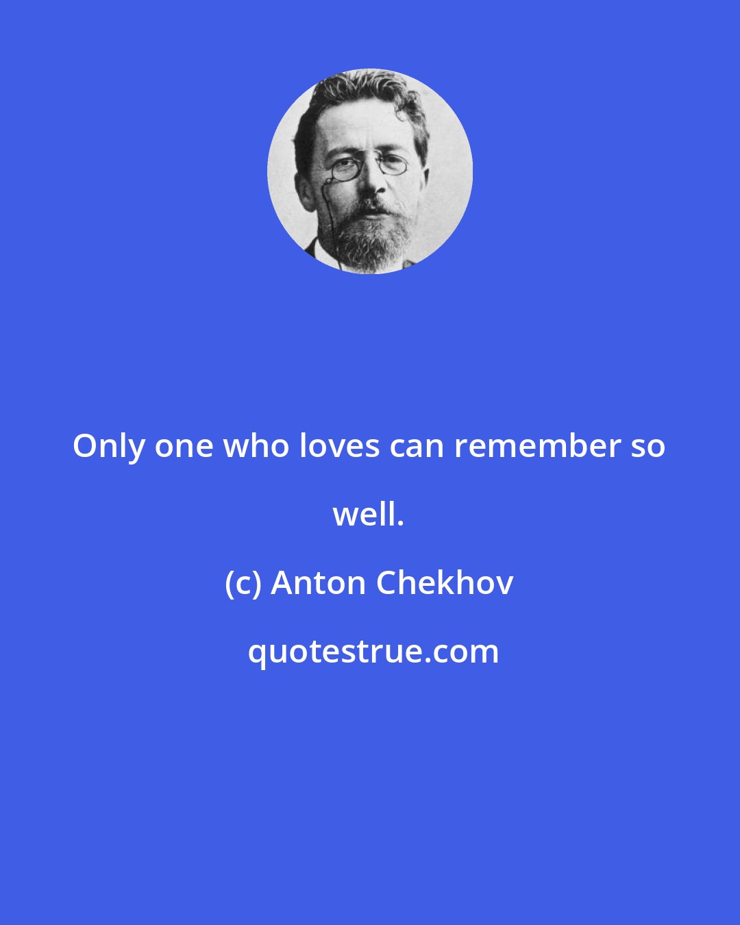 Anton Chekhov: Only one who loves can remember so well.