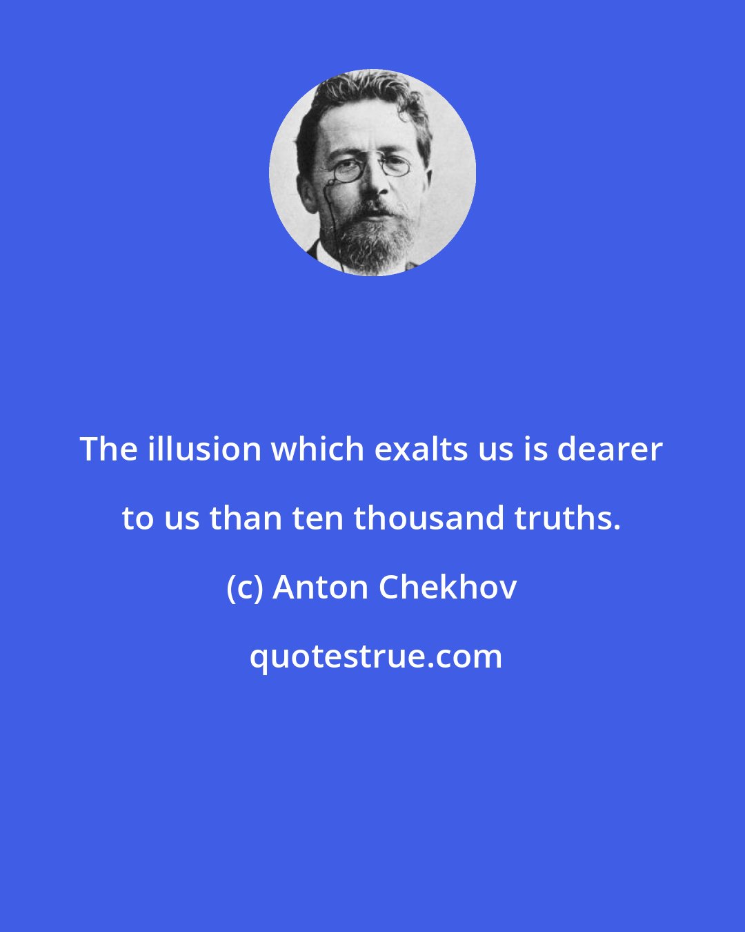 Anton Chekhov: The illusion which exalts us is dearer to us than ten thousand truths.