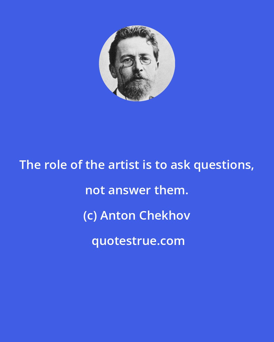 Anton Chekhov: The role of the artist is to ask questions, not answer them.