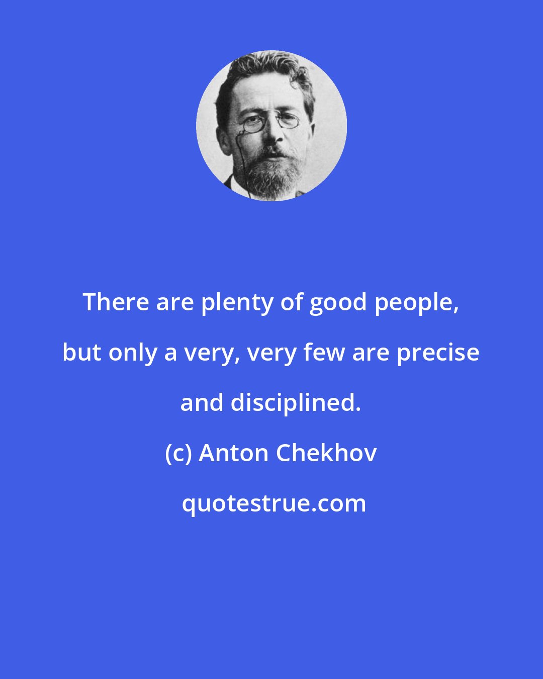 Anton Chekhov: There are plenty of good people, but only a very, very few are precise and disciplined.