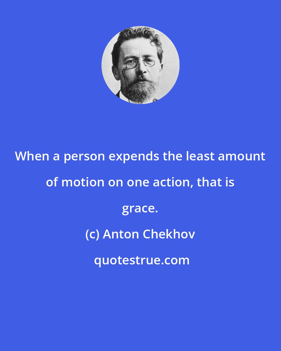 Anton Chekhov: When a person expends the least amount of motion on one action, that is grace.