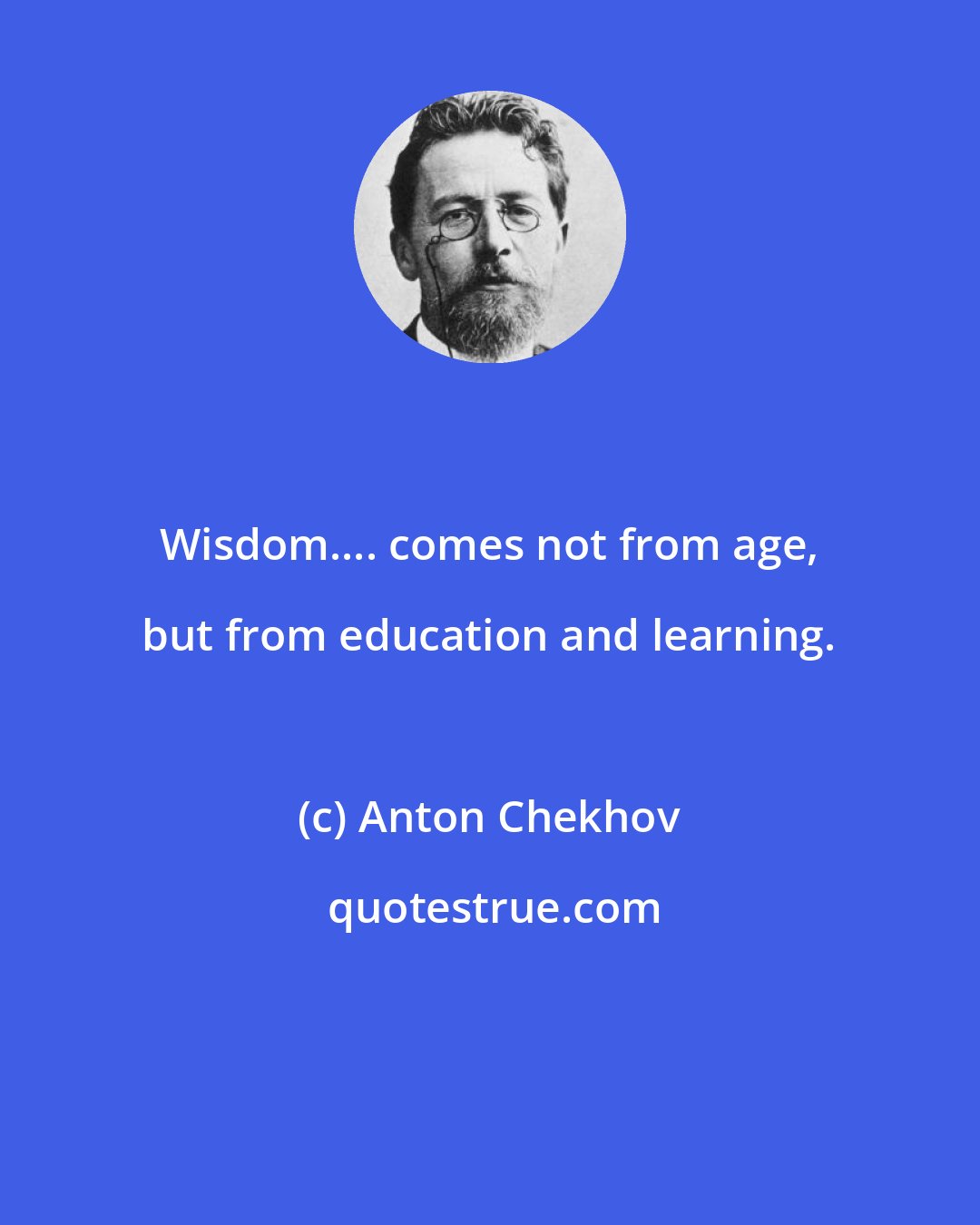 Anton Chekhov: Wisdom.... comes not from age, but from education and learning.