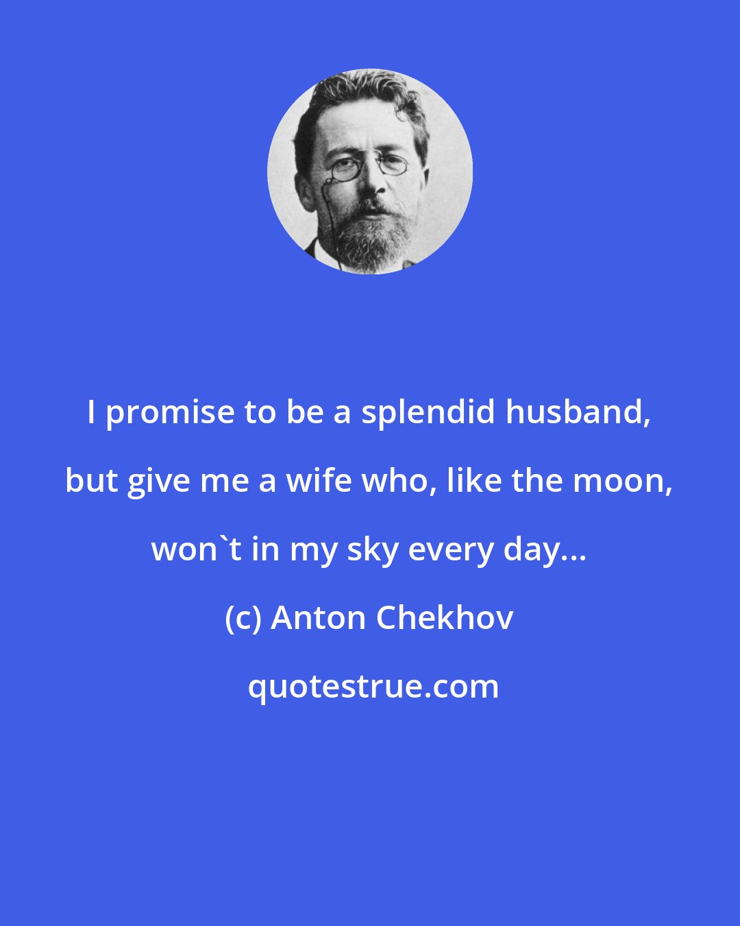 Anton Chekhov: I promise to be a splendid husband, but give me a wife who, like the moon, won't in my sky every day...