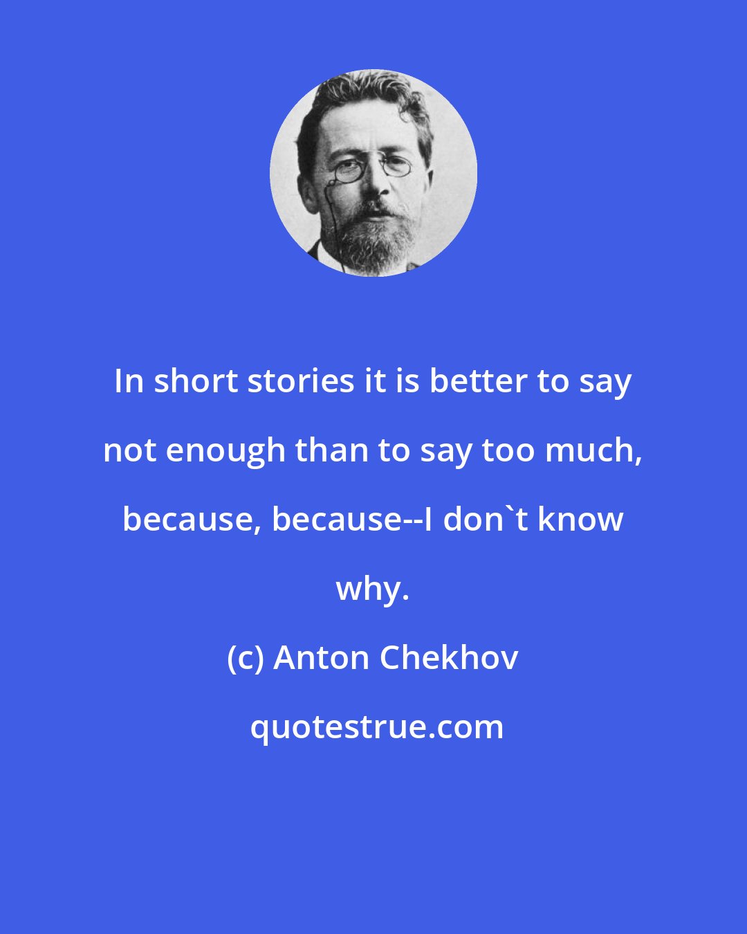 Anton Chekhov: In short stories it is better to say not enough than to say too much, because, because--I don't know why.