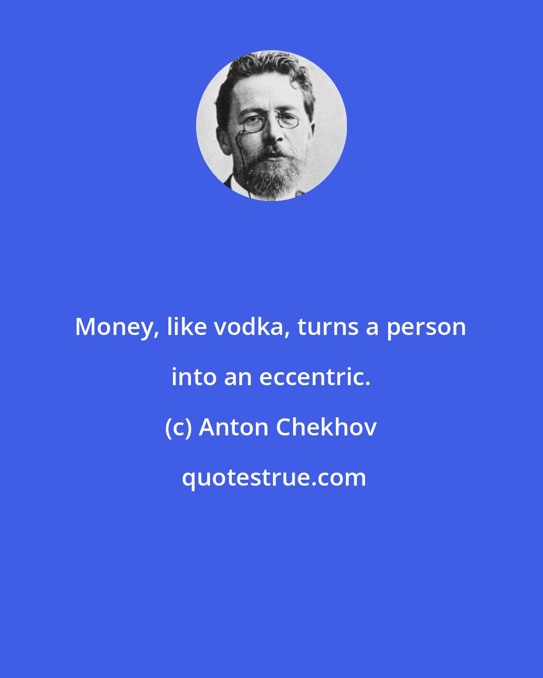 Anton Chekhov: Money, like vodka, turns a person into an eccentric.