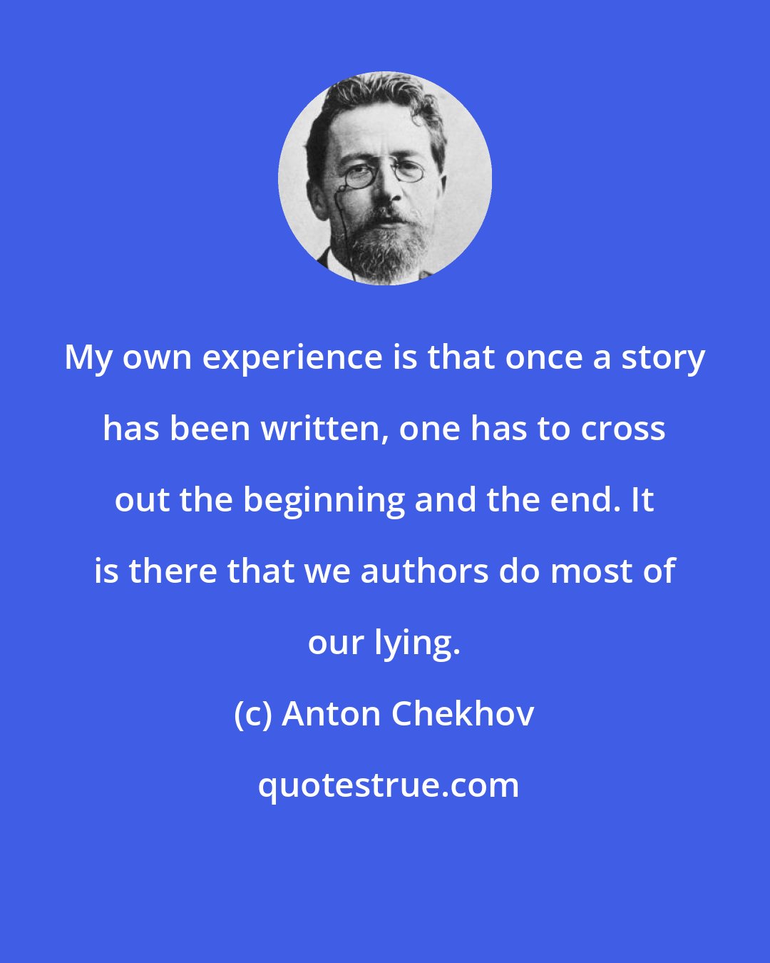 Anton Chekhov: My own experience is that once a story has been written, one has to cross out the beginning and the end. It is there that we authors do most of our lying.