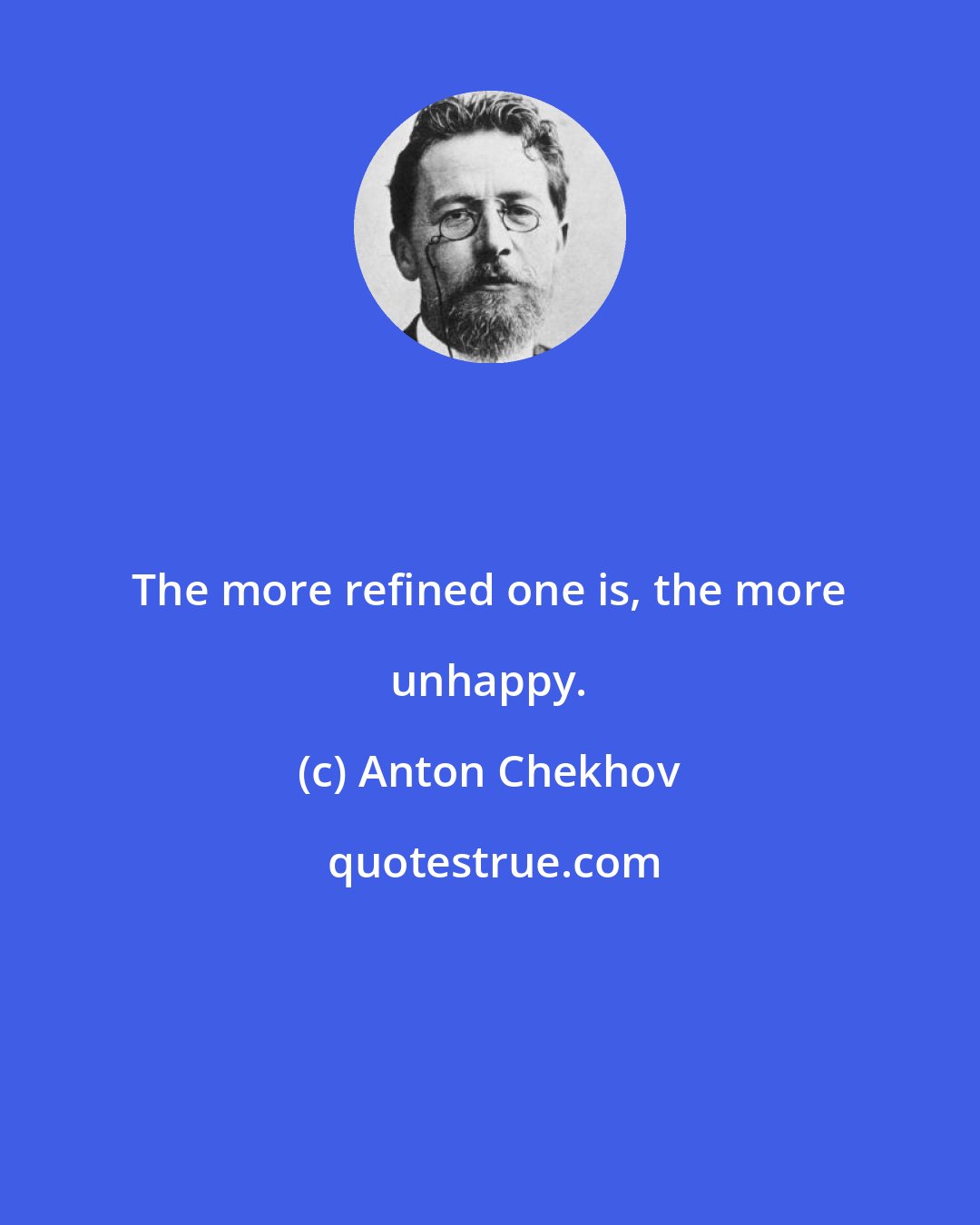 Anton Chekhov: The more refined one is, the more unhappy.