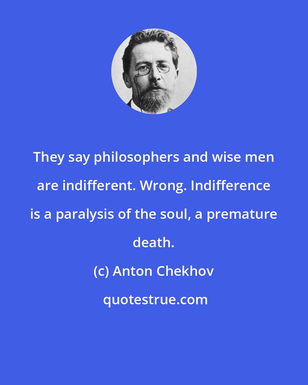 Anton Chekhov: They say philosophers and wise men are indifferent. Wrong. Indifference is a paralysis of the soul, a premature death.