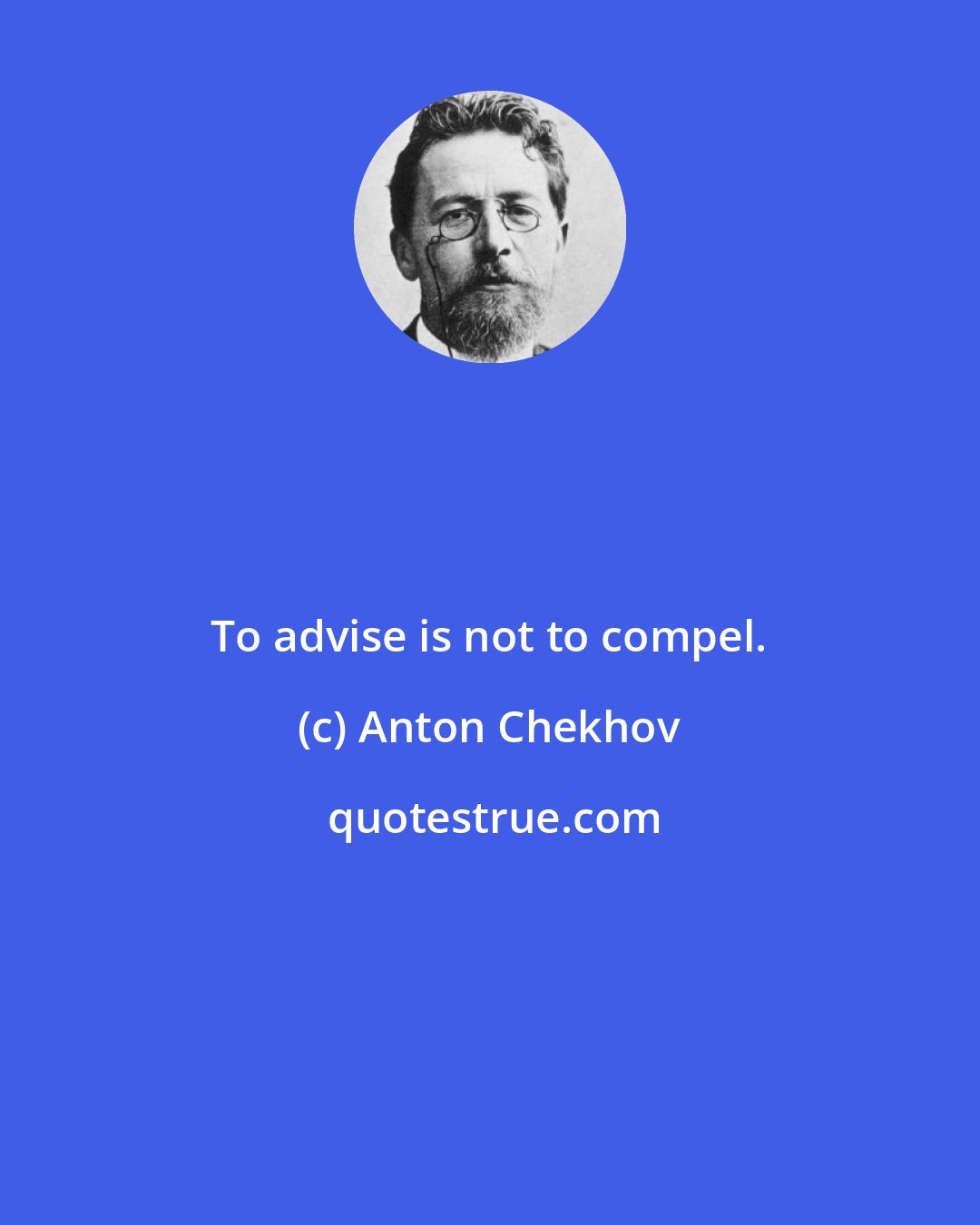 Anton Chekhov: To advise is not to compel.