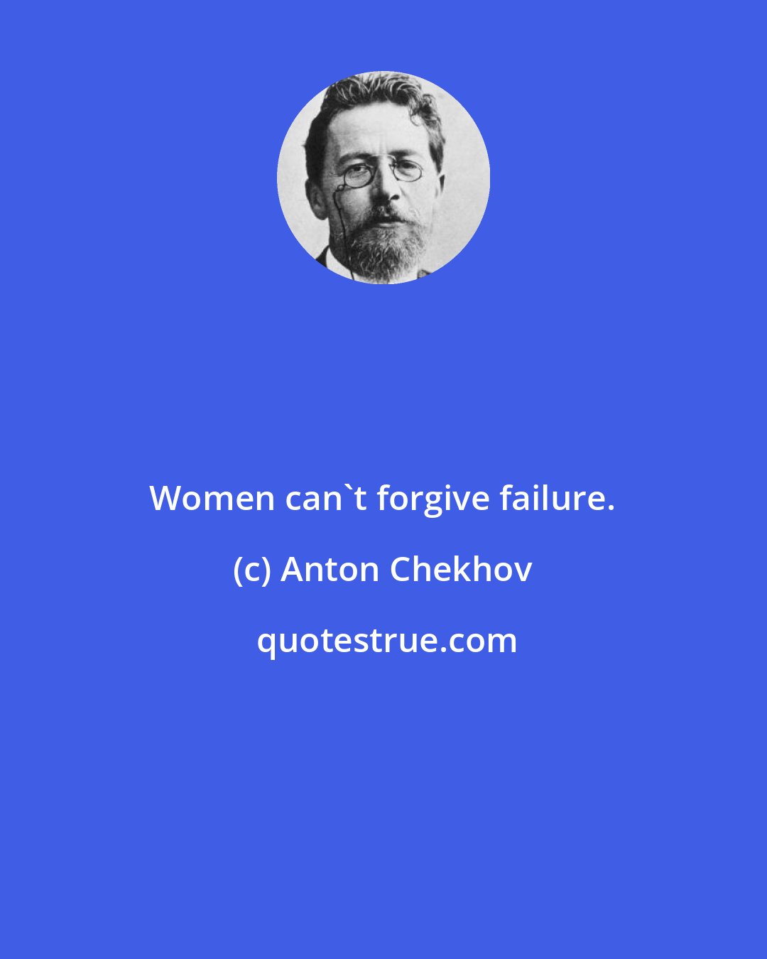 Anton Chekhov: Women can't forgive failure.