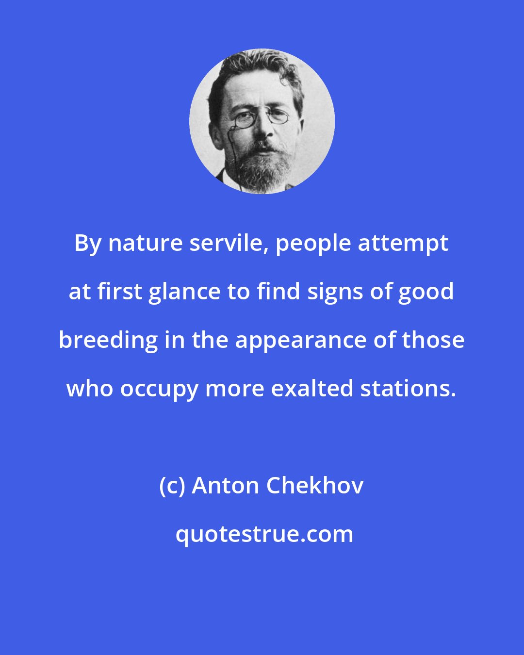 Anton Chekhov: By nature servile, people attempt at first glance to find signs of good breeding in the appearance of those who occupy more exalted stations.