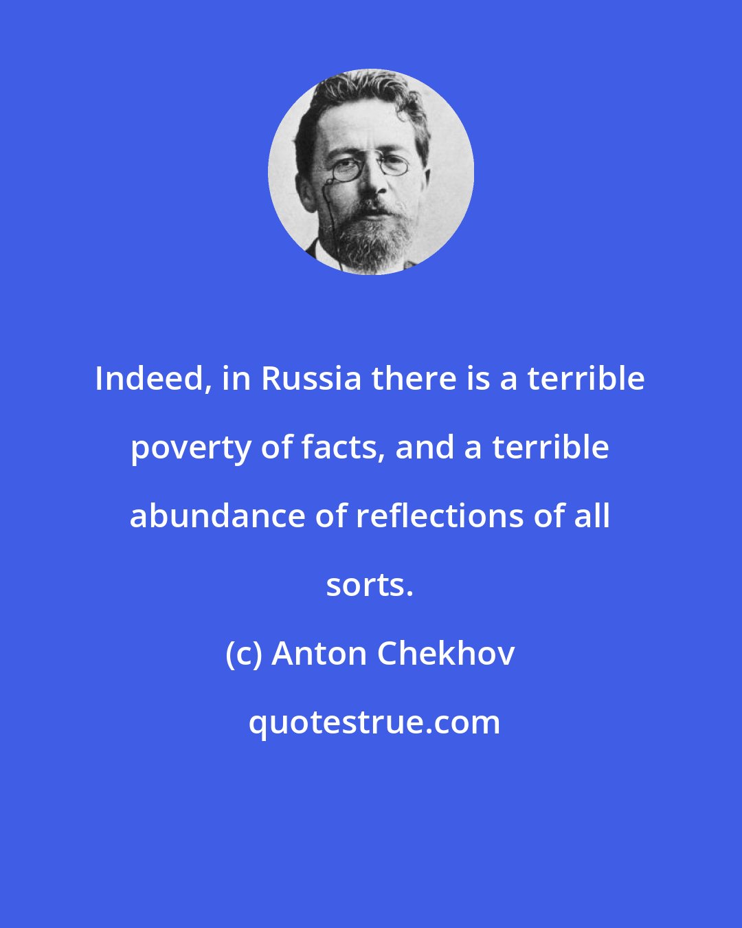 Anton Chekhov: Indeed, in Russia there is a terrible poverty of facts, and a terrible abundance of reflections of all sorts.