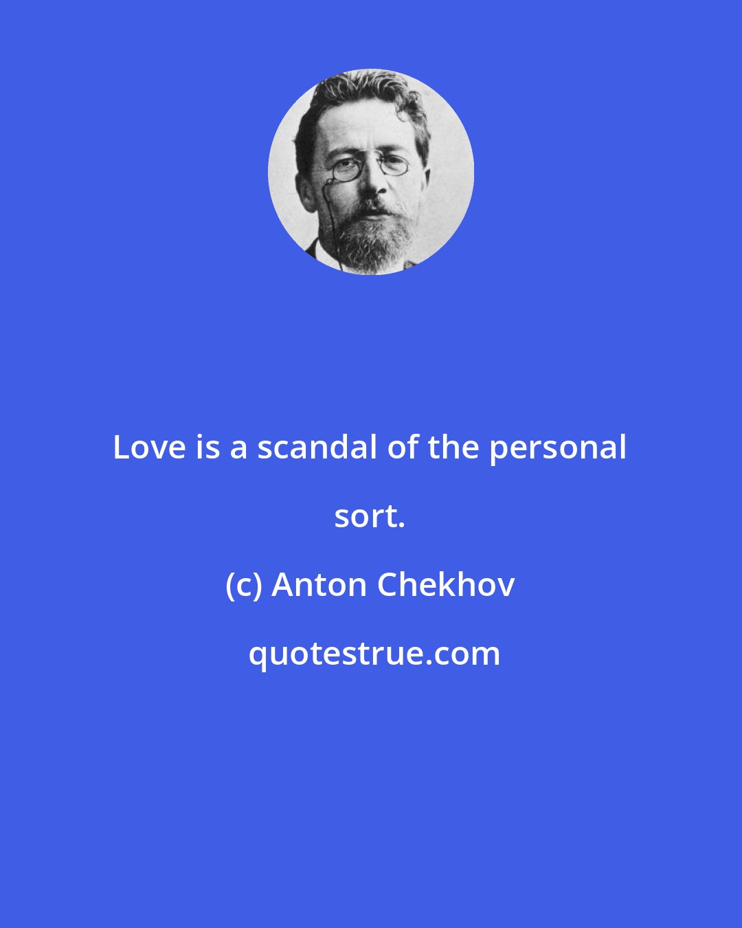 Anton Chekhov: Love is a scandal of the personal sort.