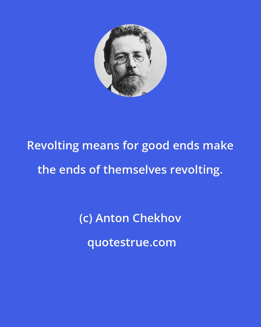 Anton Chekhov: Revolting means for good ends make the ends of themselves revolting.