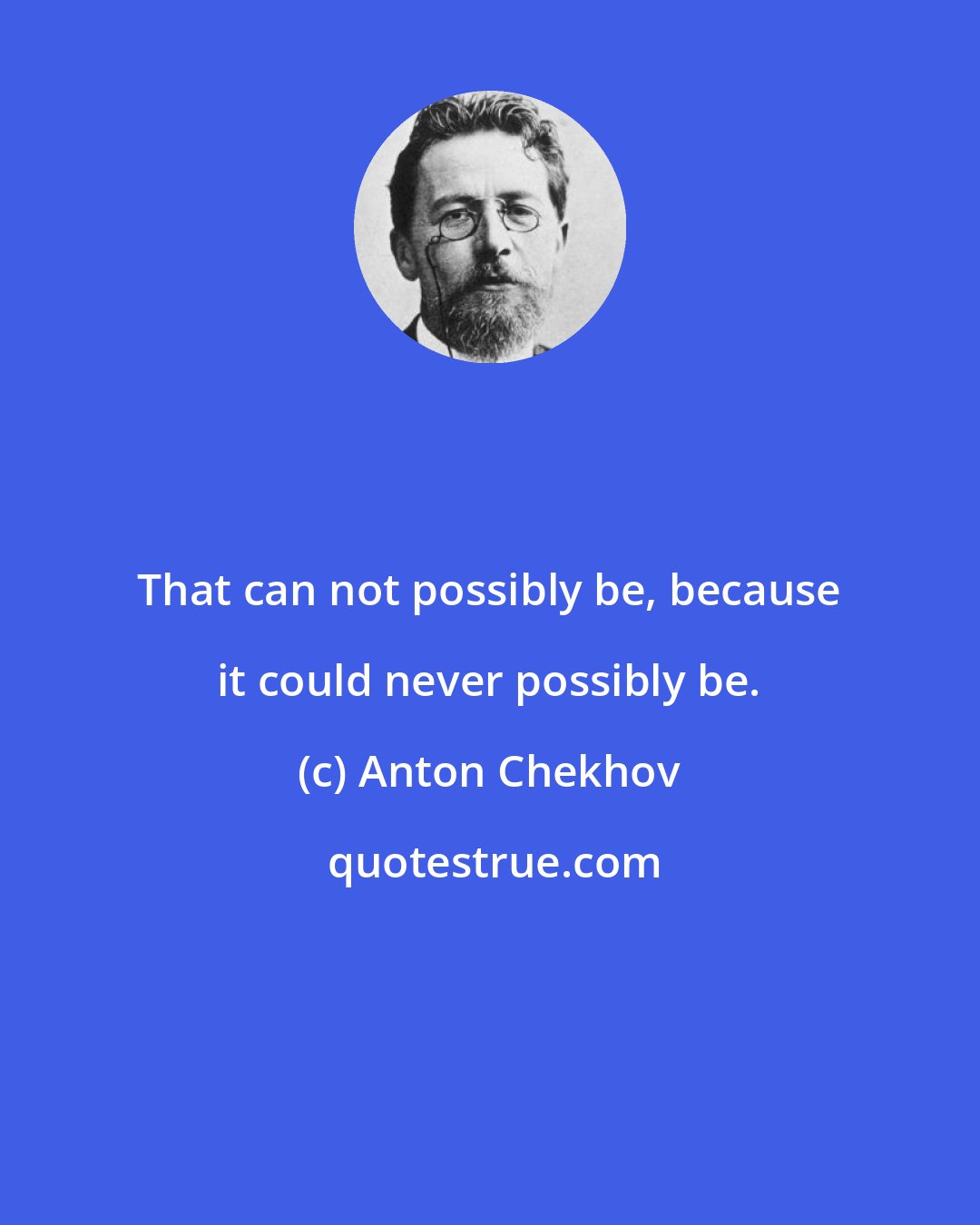 Anton Chekhov: That can not possibly be, because it could never possibly be.