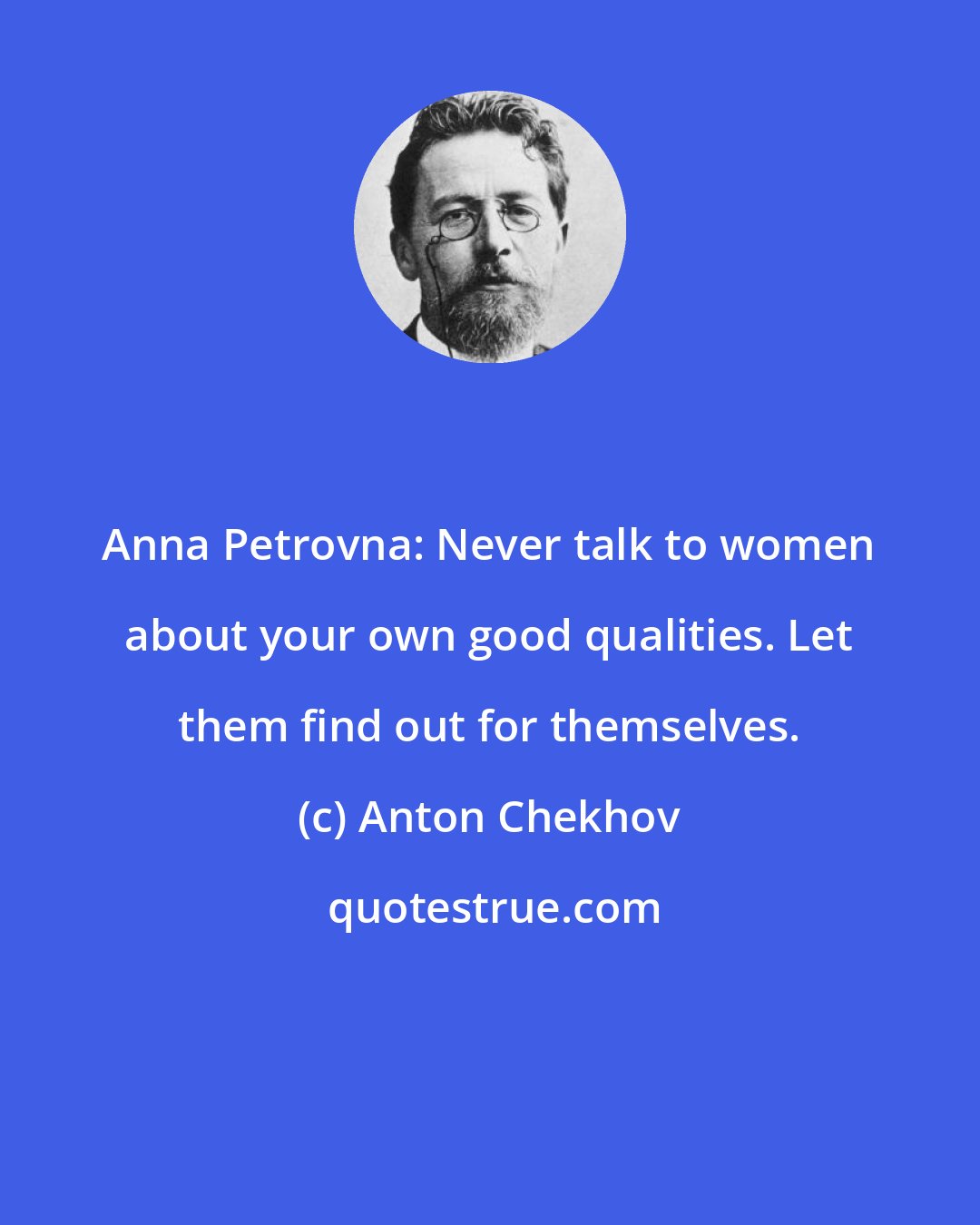 Anton Chekhov: Anna Petrovna: Never talk to women about your own good qualities. Let them find out for themselves.