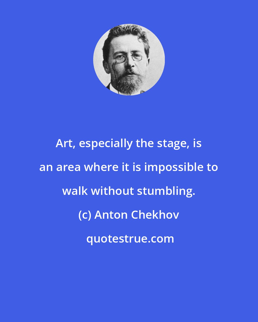 Anton Chekhov: Art, especially the stage, is an area where it is impossible to walk without stumbling.