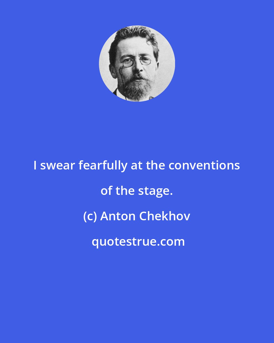 Anton Chekhov: I swear fearfully at the conventions of the stage.