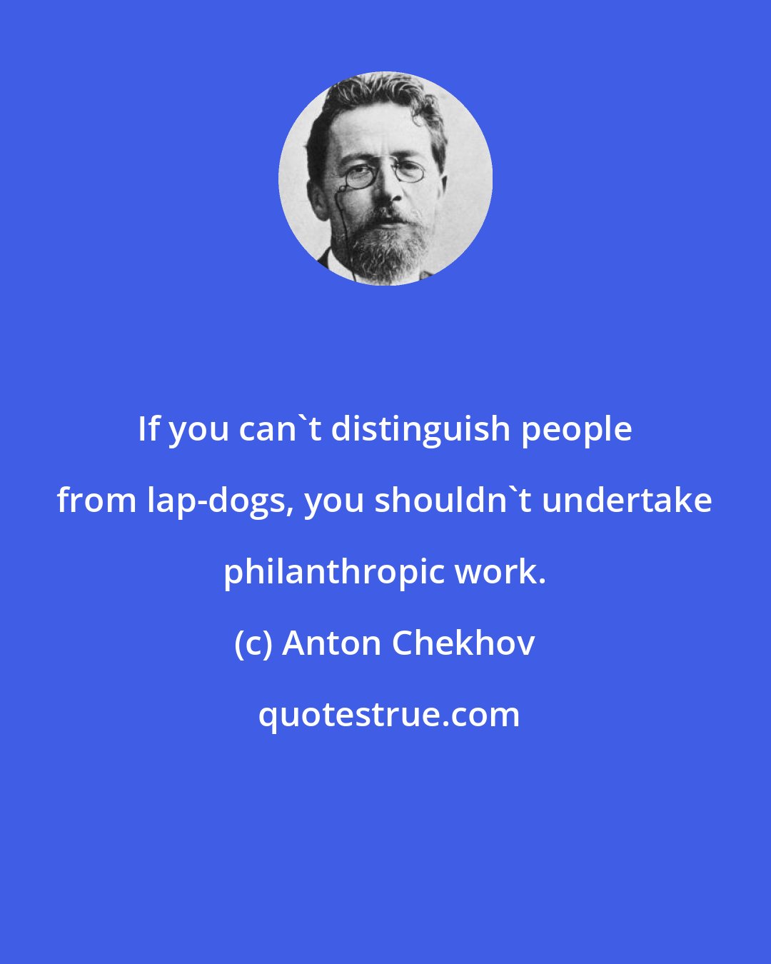 Anton Chekhov: If you can't distinguish people from lap-dogs, you shouldn't undertake philanthropic work.