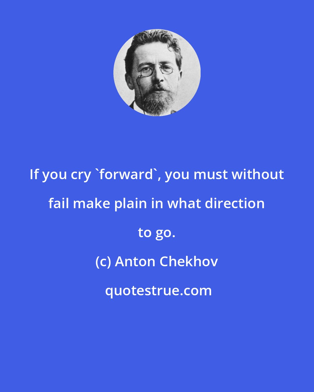 Anton Chekhov: If you cry 'forward', you must without fail make plain in what direction to go.